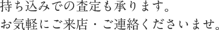 持ち込みでの査定も承ります。お気軽にご来店・ご連絡くださいませ。