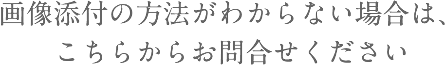 画像添付の方法がわからない場合は、こちらからお問合せください