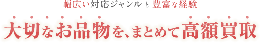 幅広い対応ジャンルと豊富な経験 大切なお品物を、まとめて高額買取