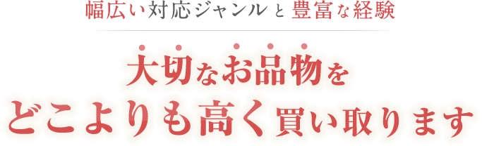 幅広い対応ジャンルと豊富な経験 大切なお品物をどこよりも高く買い取ります