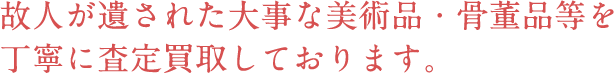 故人が遺された大事な美術品・骨董品等を丁寧に査定買取しております。