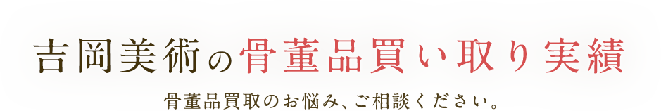 吉岡美術の骨董品買い取り実績 骨董品買取のお悩み、ご相談ください。