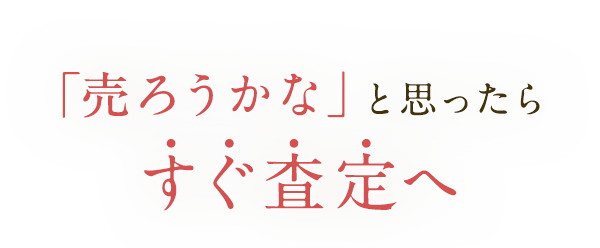 「売ろうかな」と思ったらすぐ査定へ