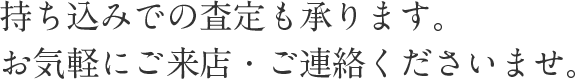 持ち込みでの査定も承ります。お気軽にご来店・ご連絡くださいませ。