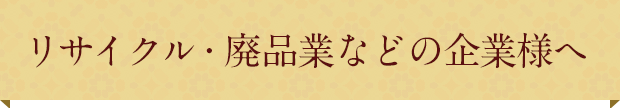 リサイクル・廃品業などの企業様へ