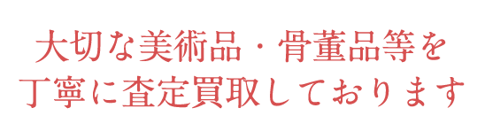 大切な美術品・骨董品等を丁寧に査定買取しております