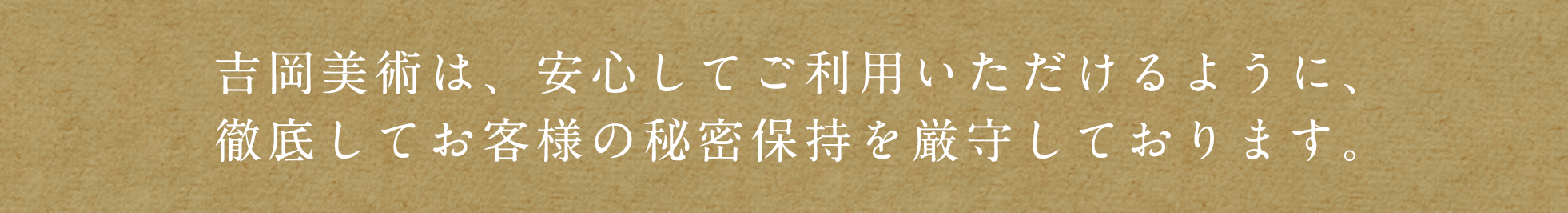 吉岡美術は、安心してご利用いただけるように、徹底してお客様の秘密保持を厳守しております。