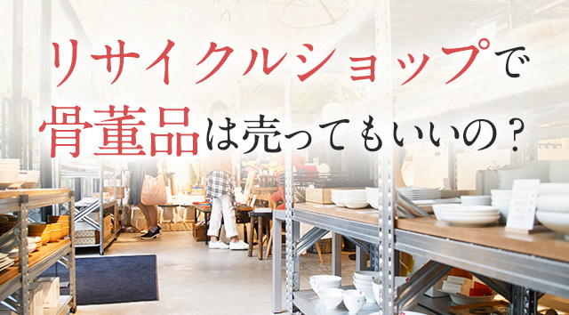 昔に骨董品、リサイクルショップで購入 リサイクルショップで骨董品は売ってもいいの？ | 吉岡美術